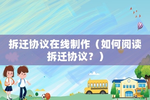 拆遷協(xié)議在線制作（如何閱讀拆遷協(xié)議？）