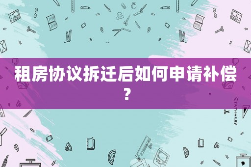 租房協(xié)議拆遷后如何申請(qǐng)補(bǔ)償？