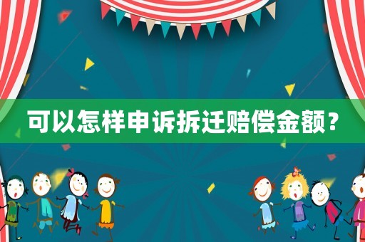 可以怎樣申訴拆遷賠償金額？