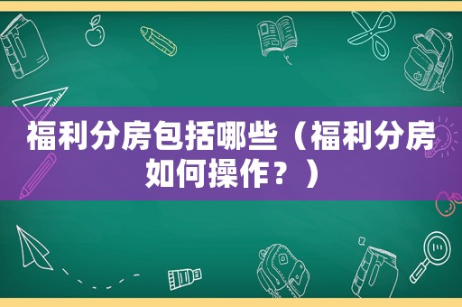 福利分房包括哪些（福利分房如何操作？）