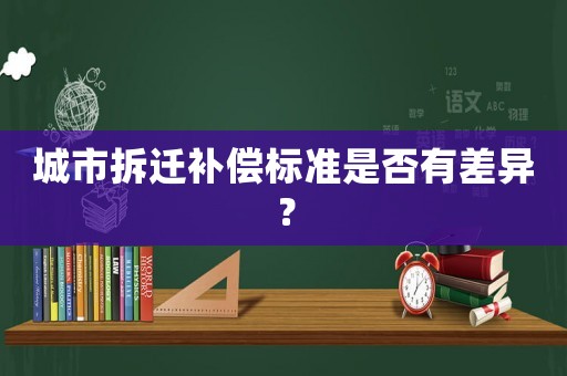 城市拆遷補償標(biāo)準(zhǔn)是否有差異？