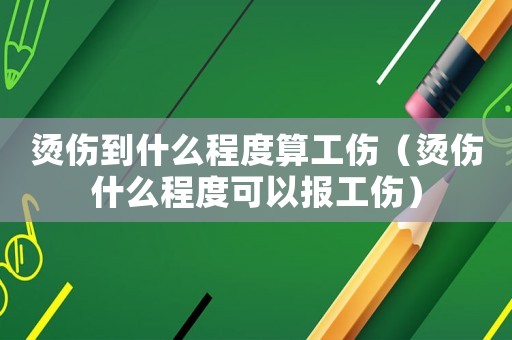 燙傷到什么程度算工傷（燙傷什么程度可以報工傷）