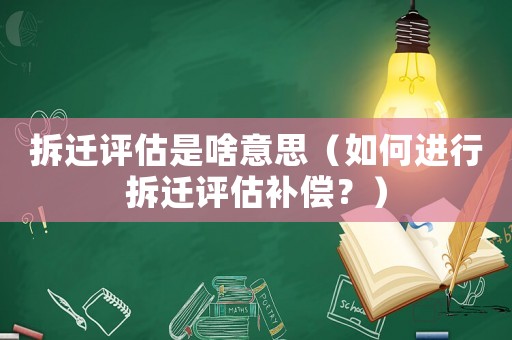 拆遷評(píng)估是啥意思（如何進(jìn)行拆遷評(píng)估補(bǔ)償？）