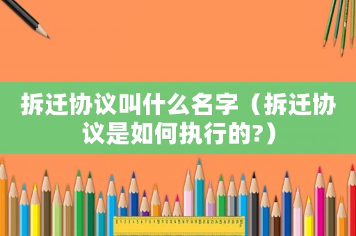 拆遷協(xié)議叫什么名字（拆遷協(xié)議是如何執(zhí)行的?）