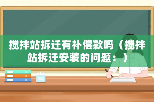 攪拌站拆遷有補(bǔ)償款嗎（攪拌站拆遷安裝的問(wèn)題：）