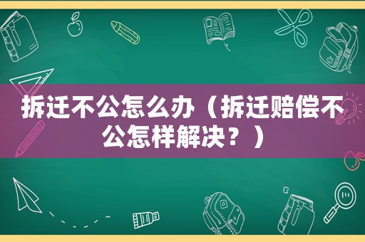 拆遷不公怎么辦（拆遷賠償不公怎樣解決？）