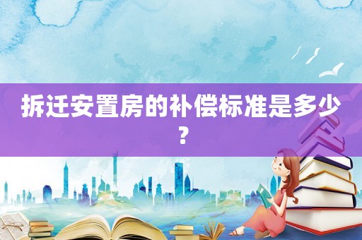 拆遷安置房的補(bǔ)償標(biāo)準(zhǔn)是多少？