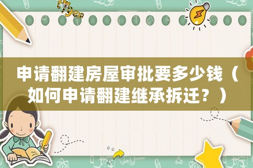 申請翻建房屋審批要多少錢（如何申請翻建繼承拆遷？）
