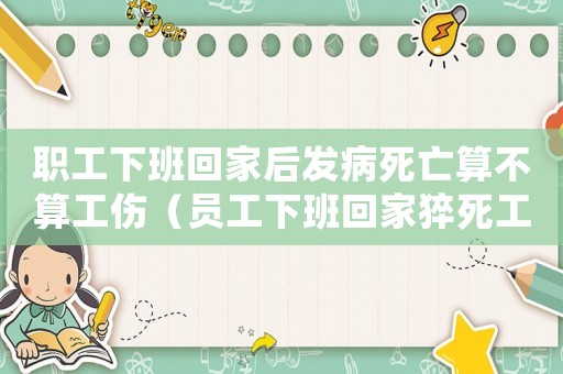 職工下班回家后發(fā)病死亡算不算工傷（員工下班回家猝死工傷嗎）