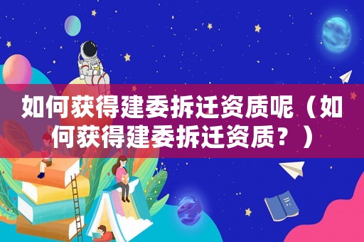 如何獲得建委拆遷資質(zhì)呢（如何獲得建委拆遷資質(zhì)？）