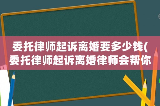 委托律師起訴離婚要多少錢(委托律師起訴離婚律師會(huì)幫你做什么)