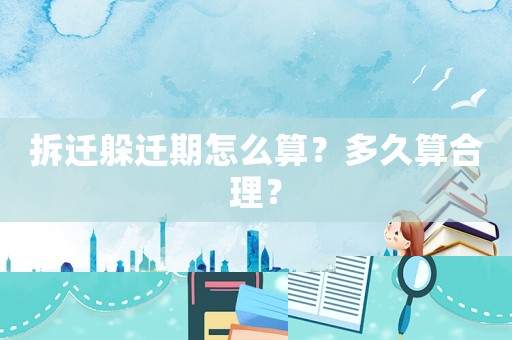 拆遷躲遷期怎么算？多久算合理？