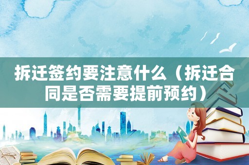 拆遷簽約要注意什么（拆遷合同是否需要提前預(yù)約）