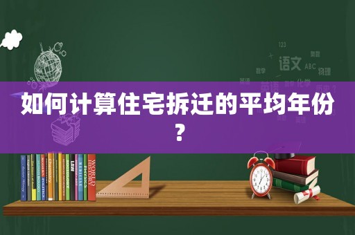 如何計(jì)算住宅拆遷的平均年份？