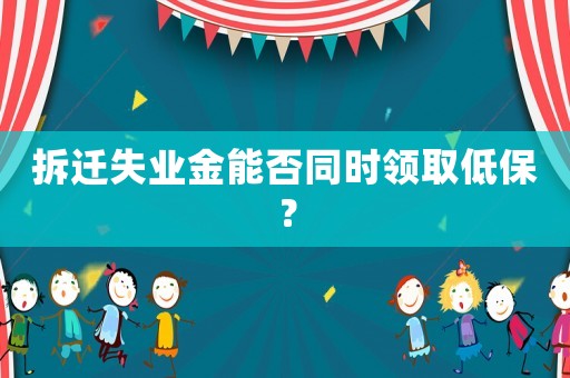 拆遷失業(yè)金能否同時(shí)領(lǐng)取低保？