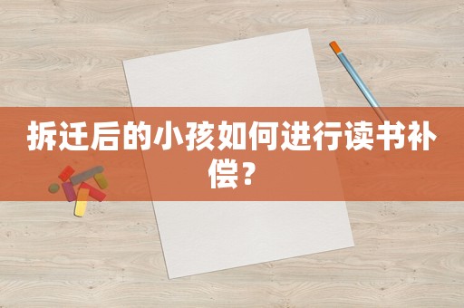 拆遷后的小孩如何進(jìn)行讀書補(bǔ)償？