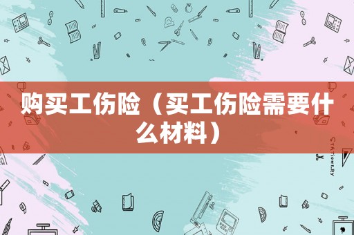購買工傷險（買工傷險需要什么材料）