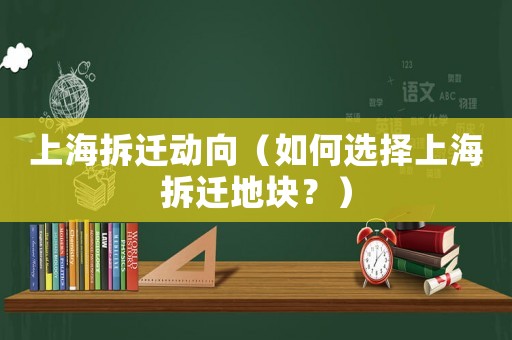 上海拆遷動(dòng)向（如何選擇上海拆遷地塊？）