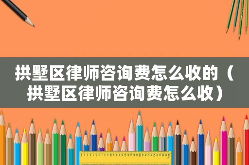 拱墅區(qū)律師咨詢費(fèi)怎么收的（拱墅區(qū)律師咨詢費(fèi)怎么收）