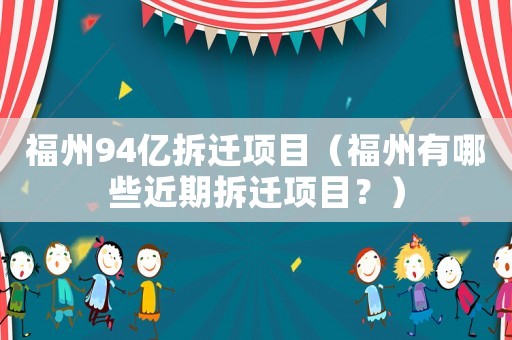 福州94億拆遷項目（福州有哪些近期拆遷項目？）