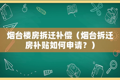 煙臺樓房拆遷補(bǔ)償（煙臺拆遷房補(bǔ)貼如何申請？）