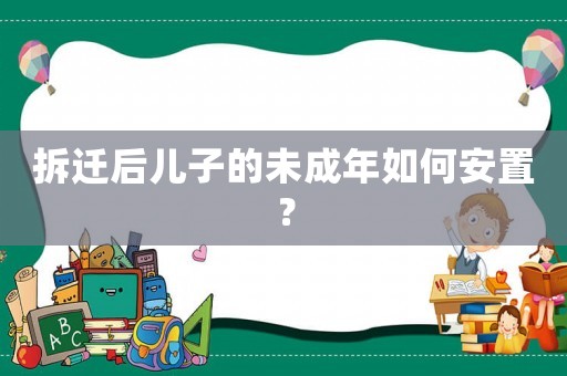 拆遷后兒子的未成年如何安置？
