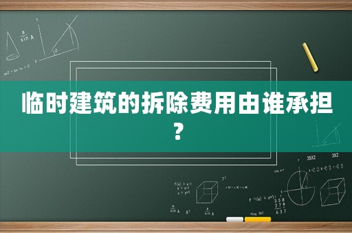 臨時(shí)建筑的拆除費(fèi)用由誰承擔(dān)？