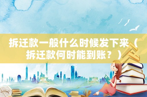拆遷款一般什么時(shí)候發(fā)下來（拆遷款何時(shí)能到賬？）
