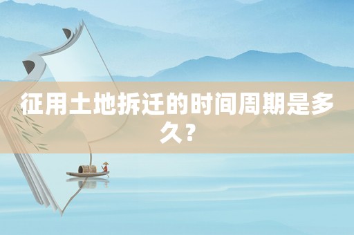 征用土地拆遷的時(shí)間周期是多久？