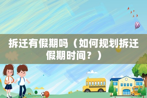 拆遷有假期嗎（如何規(guī)劃拆遷假期時間？）