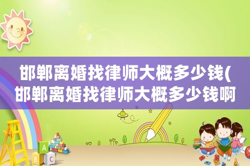 邯鄲離婚找律師大概多少錢(邯鄲離婚找律師大概多少錢啊)