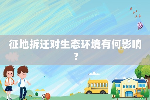 征地拆遷對生態(tài)環(huán)境有何影響？