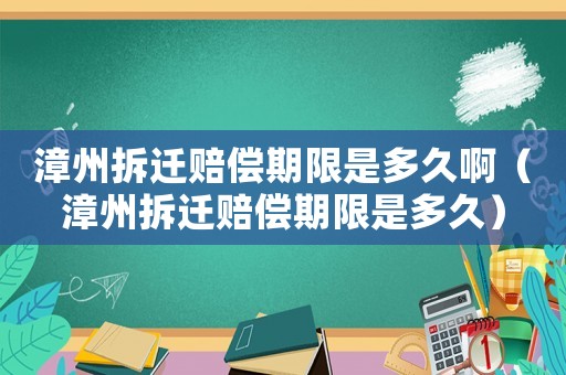 漳州拆遷賠償期限是多久啊（漳州拆遷賠償期限是多久）