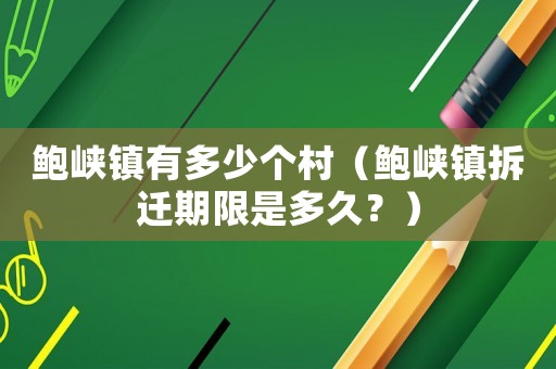 鮑峽鎮(zhèn)有多少個(gè)村（鮑峽鎮(zhèn)拆遷期限是多久？）
