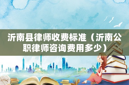 沂南縣律師收費(fèi)標(biāo)準(zhǔn)（沂南公職律師咨詢(xún)費(fèi)用多少）