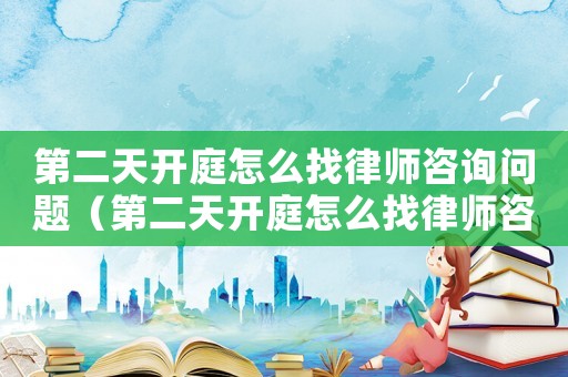 第二天開(kāi)庭怎么找律師咨詢(xún)問(wèn)題（第二天開(kāi)庭怎么找律師咨詢(xún)）