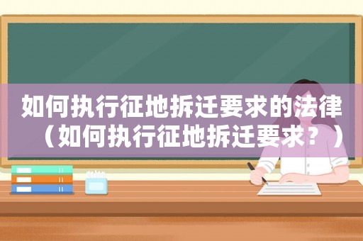 如何執(zhí)行征地拆遷要求的法律（如何執(zhí)行征地拆遷要求？）