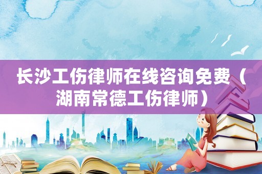 長沙工傷律師在線咨詢免費（湖南常德工傷律師）