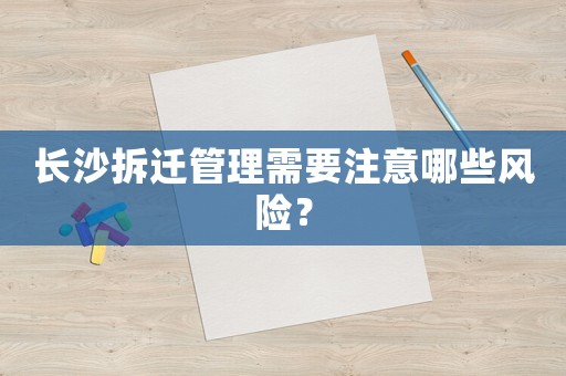 長沙拆遷管理需要注意哪些風(fēng)險(xiǎn)？