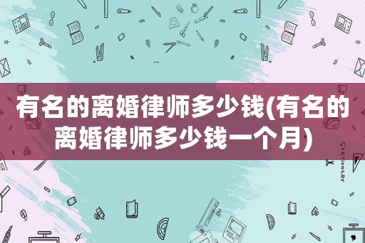 有名的離婚律師多少錢(有名的離婚律師多少錢一個(gè)月)
