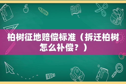 柏樹征地賠償標(biāo)準(zhǔn)（拆遷柏樹怎么補(bǔ)償？）