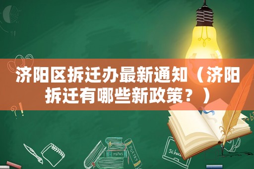 濟陽區(qū)拆遷辦最新通知（濟陽拆遷有哪些新政策？）