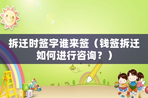 拆遷時(shí)簽字誰(shuí)來(lái)簽（錢簽拆遷如何進(jìn)行咨詢？）