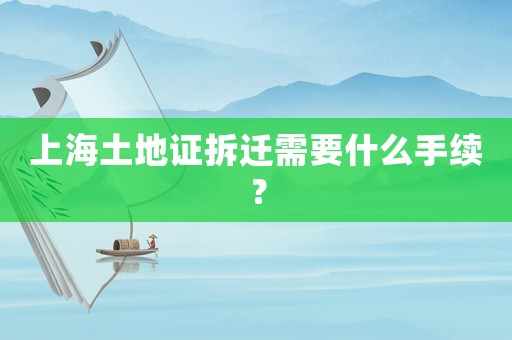 上海土地證拆遷需要什么手續(xù)？