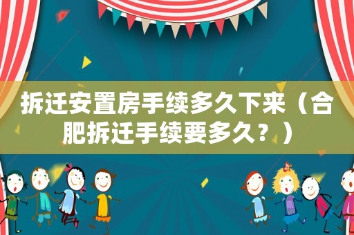 拆遷安置房手續(xù)多久下來（合肥拆遷手續(xù)要多久？）