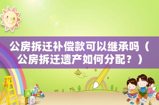 公房拆遷補(bǔ)償款可以繼承嗎（公房拆遷遺產(chǎn)如何分配？）