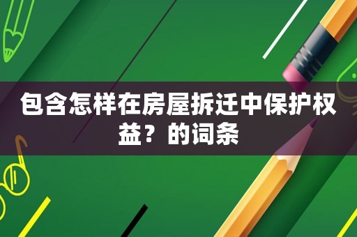 包含怎樣在房屋拆遷中保護權益？的詞條