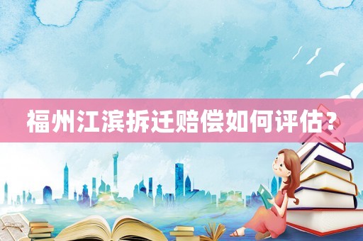 福州江濱拆遷賠償如何評估？