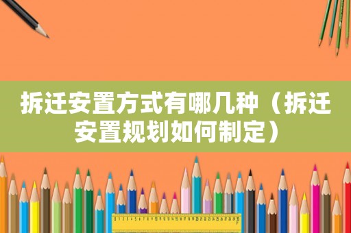 拆遷安置方式有哪幾種（拆遷安置規(guī)劃如何制定）