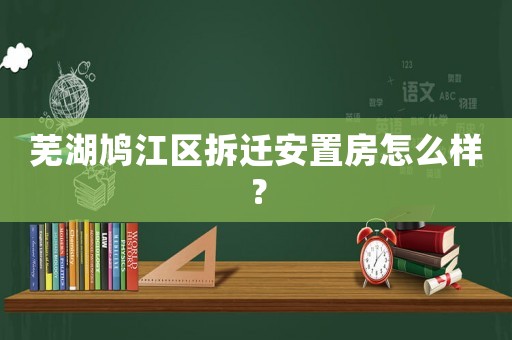 蕪湖鳩江區(qū)拆遷安置房怎么樣？